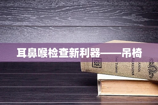耳鼻喉检查新利器——吊椅