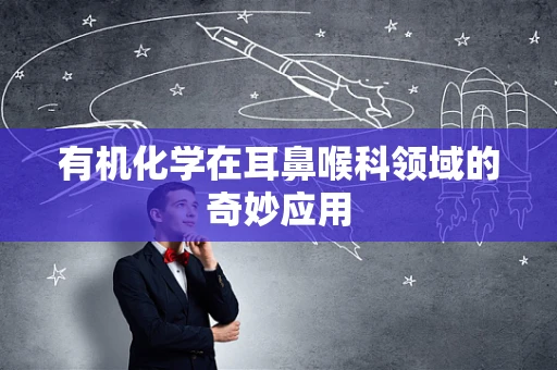 有机化学在耳鼻喉科领域的奇妙应用