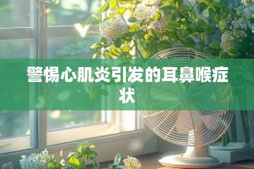 警惕心肌炎引发的耳鼻喉症状