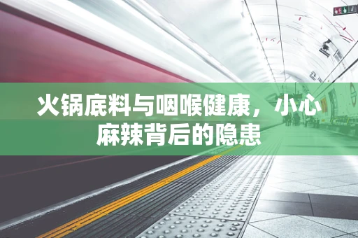 火锅底料与咽喉健康，小心麻辣背后的隐患