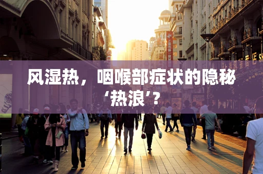 风湿热，咽喉部症状的隐秘‘热浪’？