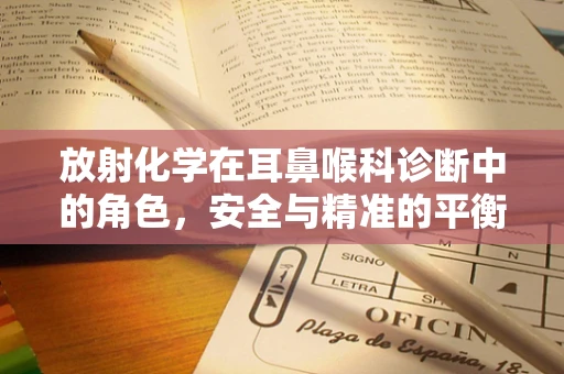 放射化学在耳鼻喉科诊断中的角色，安全与精准的平衡？