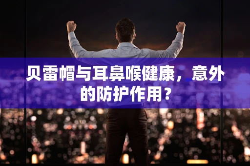 贝雷帽与耳鼻喉健康，意外的防护作用？