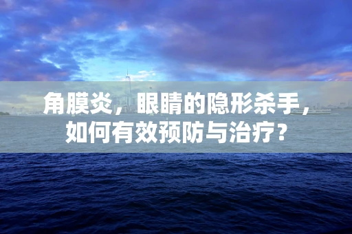 角膜炎，眼睛的隐形杀手，如何有效预防与治疗？
