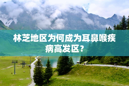 林芝地区为何成为耳鼻喉疾病高发区？