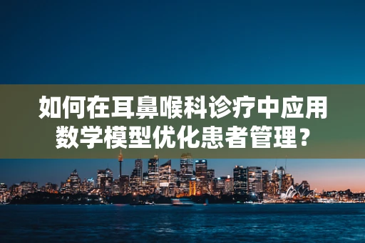 如何在耳鼻喉科诊疗中应用数学模型优化患者管理？