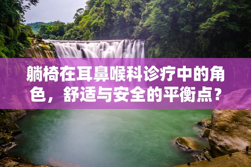躺椅在耳鼻喉科诊疗中的角色，舒适与安全的平衡点？