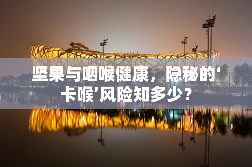 坚果与咽喉健康，隐秘的‘卡喉’风险知多少？