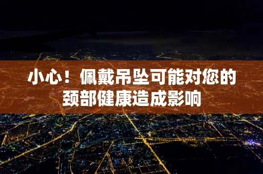 小心！佩戴吊坠可能对您的颈部健康造成影响