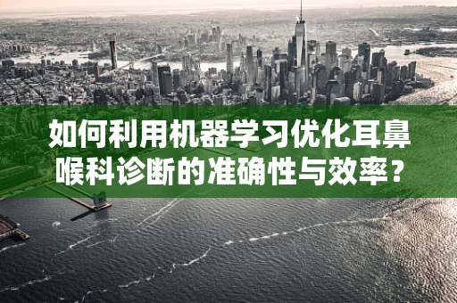 如何利用机器学习优化耳鼻喉科诊断的准确性与效率？