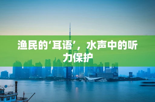 渔民的‘耳语’，水声中的听力保护