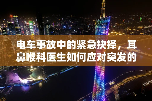 电车事故中的紧急抉择，耳鼻喉科医生如何应对突发的噪音伤害？