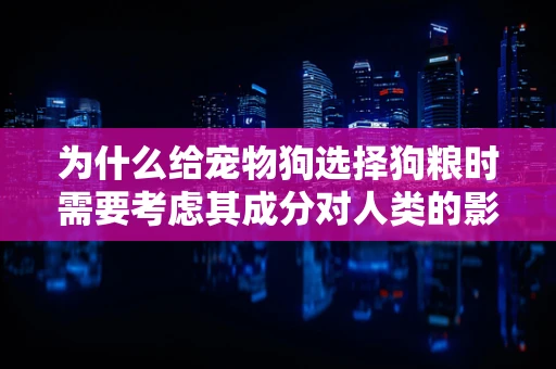为什么给宠物狗选择狗粮时需要考虑其成分对人类的影响？