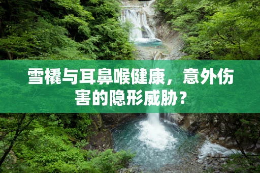 雪橇与耳鼻喉健康，意外伤害的隐形威胁？