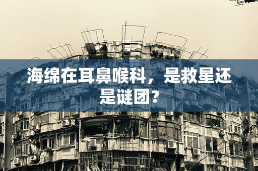 海绵在耳鼻喉科，是救星还是谜团？