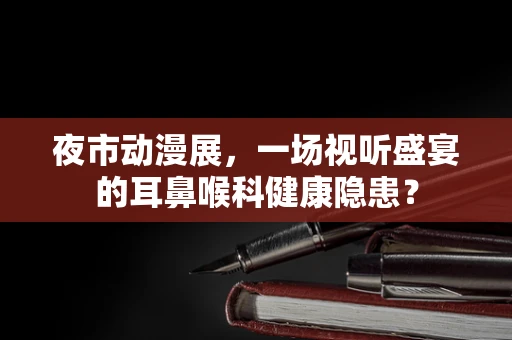 夜市动漫展，一场视听盛宴的耳鼻喉科健康隐患？