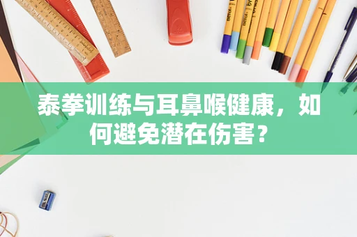 泰拳训练与耳鼻喉健康，如何避免潜在伤害？