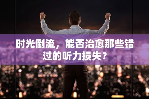 时光倒流，能否治愈那些错过的听力损失？