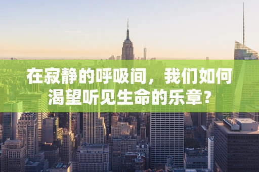 在寂静的呼吸间，我们如何渴望听见生命的乐章？