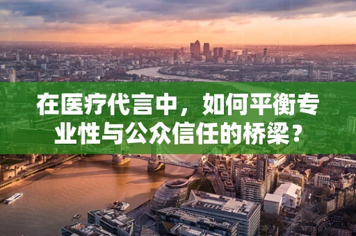 在医疗代言中，如何平衡专业性与公众信任的桥梁？