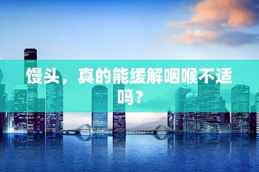 馒头，真的能缓解咽喉不适吗？