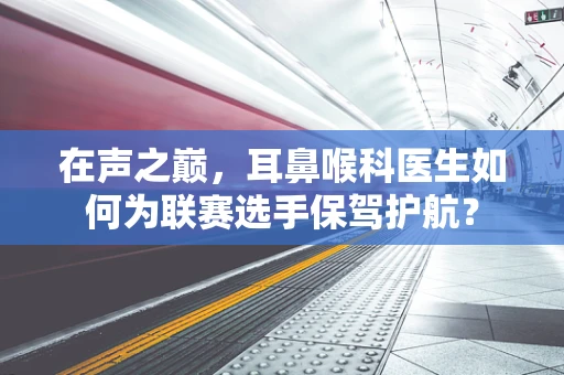 在声之巅，耳鼻喉科医生如何为联赛选手保驾护航？