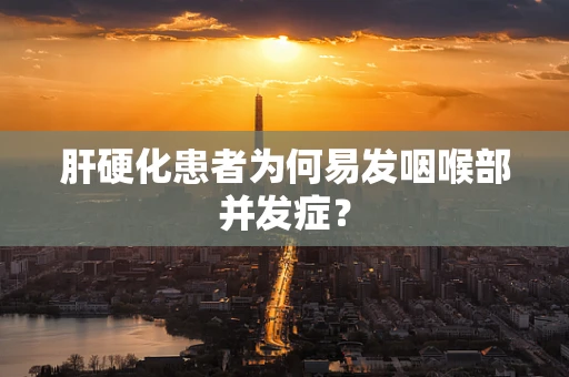 肝硬化患者为何易发咽喉部并发症？