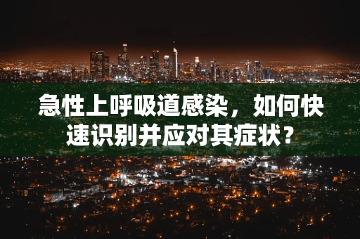 急性上呼吸道感染，如何快速识别并应对其症状？