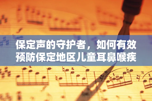 保定声的守护者，如何有效预防保定地区儿童耳鼻喉疾病的发生？