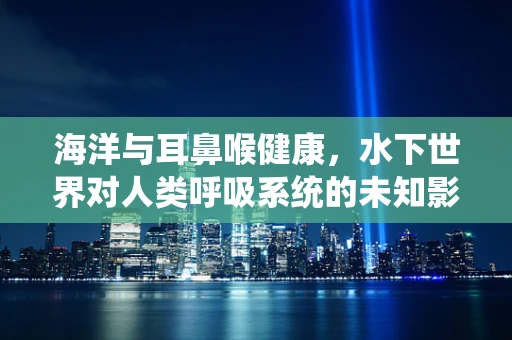 海洋与耳鼻喉健康，水下世界对人类呼吸系统的未知影响？