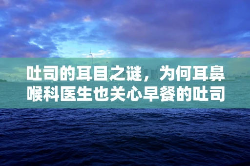 吐司的耳目之谜，为何耳鼻喉科医生也关心早餐的吐司？