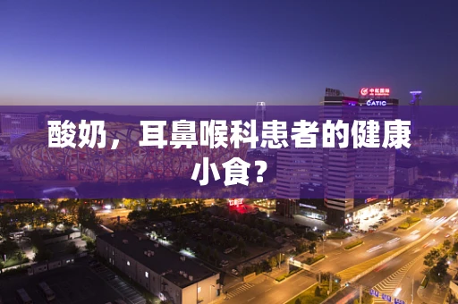 酸奶，耳鼻喉科患者的健康小食？