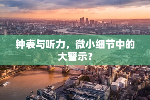 钟表与听力，微小细节中的大警示？