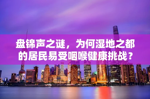 盘锦声之谜，为何湿地之都的居民易受咽喉健康挑战？