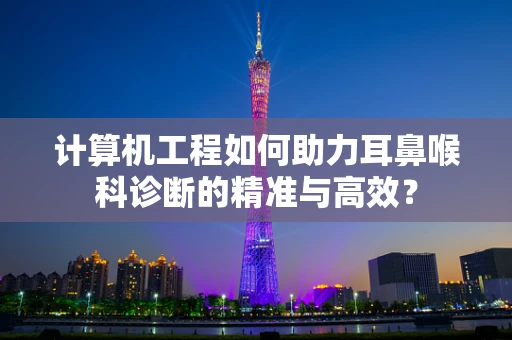 计算机工程如何助力耳鼻喉科诊断的精准与高效？