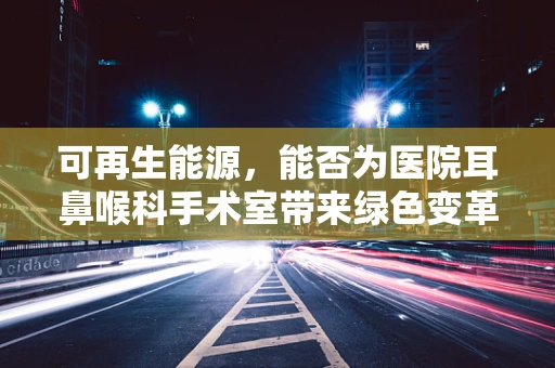 可再生能源，能否为医院耳鼻喉科手术室带来绿色变革？