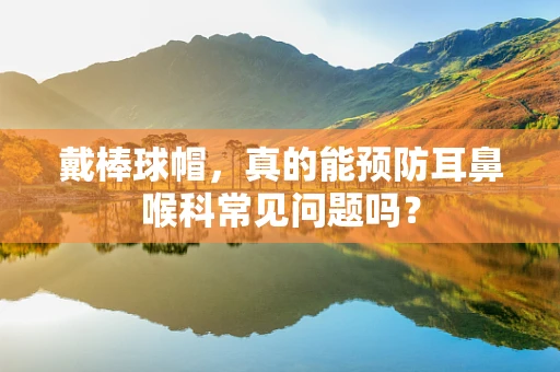 戴棒球帽，真的能预防耳鼻喉科常见问题吗？