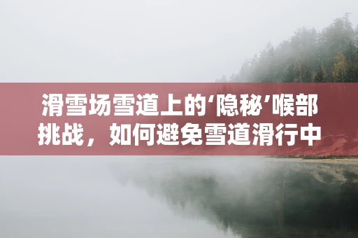 滑雪场雪道上的‘隐秘’喉部挑战，如何避免雪道滑行中的意外伤害？