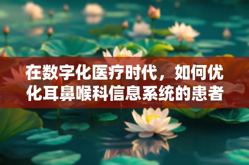 在数字化医疗时代，如何优化耳鼻喉科信息系统的患者体验？