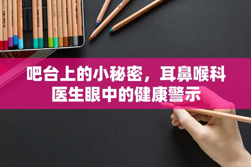 吧台上的小秘密，耳鼻喉科医生眼中的健康警示