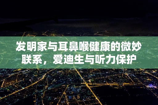 发明家与耳鼻喉健康的微妙联系，爱迪生与听力保护