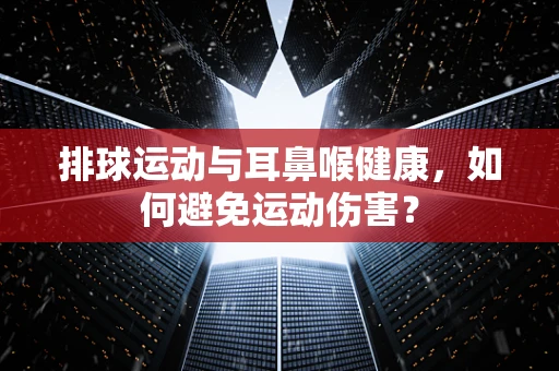 排球运动与耳鼻喉健康，如何避免运动伤害？