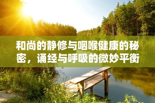 和尚的静修与咽喉健康的秘密，诵经与呼吸的微妙平衡