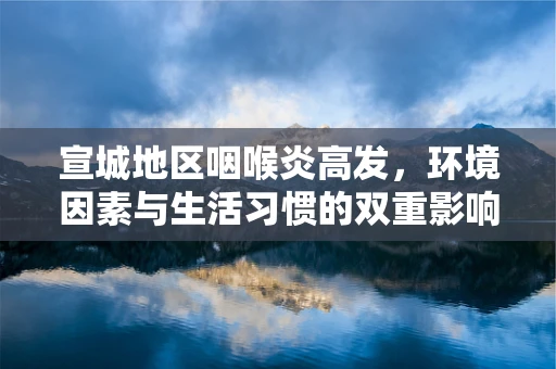 宣城地区咽喉炎高发，环境因素与生活习惯的双重影响？