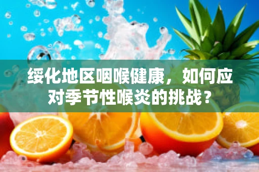 绥化地区咽喉健康，如何应对季节性喉炎的挑战？