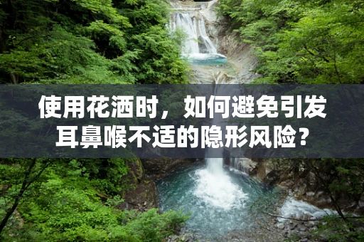 使用花洒时，如何避免引发耳鼻喉不适的隐形风险？
