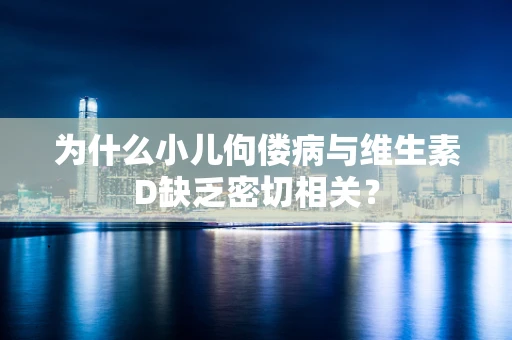 为什么小儿佝偻病与维生素D缺乏密切相关？