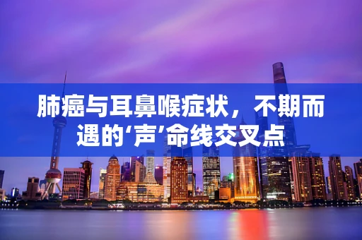 肺癌与耳鼻喉症状，不期而遇的‘声’命线交叉点