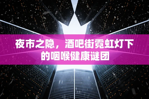 夜市之隐，酒吧街霓虹灯下的咽喉健康谜团