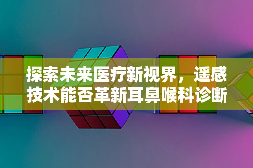 探索未来医疗新视界，遥感技术能否革新耳鼻喉科诊断？